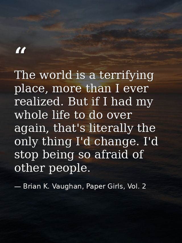 The world is a terrifying place, more than I ever realized. But if I had my whole life to do over again, that's literall — Brian K. Vaughan, Paper Girls, Vol. 2