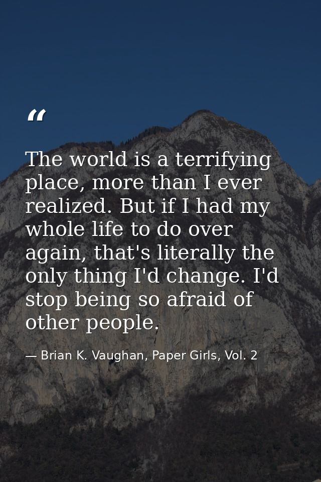 The world is a terrifying place, more than I ever realized. But if I had my whole life to do over again, that's literall — Brian K. Vaughan, Paper Girls, Vol. 2