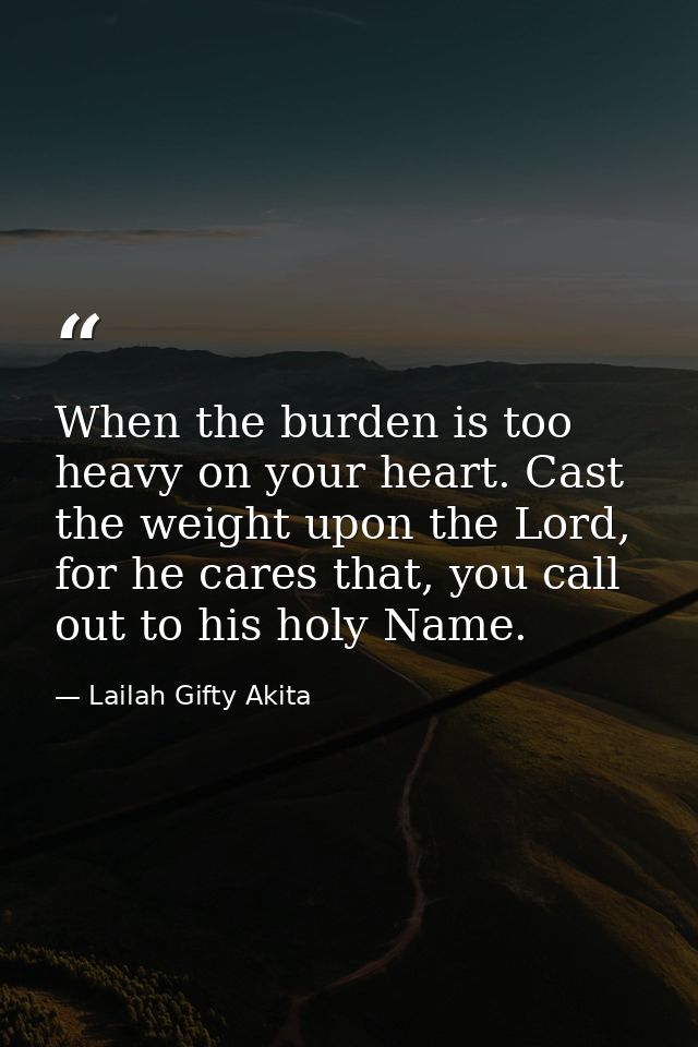 When the burden is too heavy on your heart. Cast the weight upon the Lord, for he cares that, you call out to his holy N — Lailah Gifty Akita