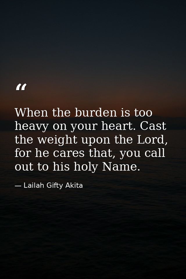 When the burden is too heavy on your heart. Cast the weight upon the Lord, for he cares that, you call out to his holy N — Lailah Gifty Akita