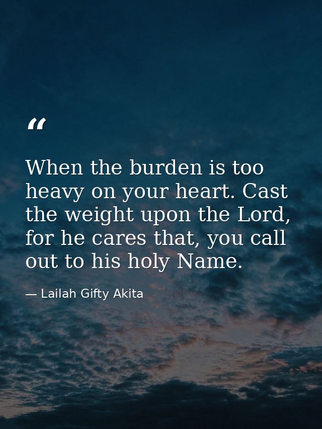 When the burden is too heavy on your heart. Cast the weight upon the Lord, for he cares that, you call out to his holy N — Lailah Gifty Akita