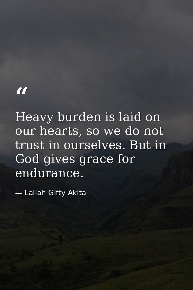 Heavy burden is laid on our hearts, so we do not trust in ourselves. But in God gives grace for endurance. — Lailah Gifty Akita