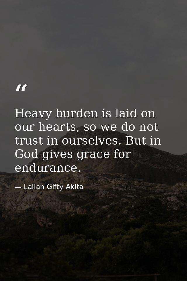 Heavy burden is laid on our hearts, so we do not trust in ourselves. But in God gives grace for endurance. — Lailah Gifty Akita