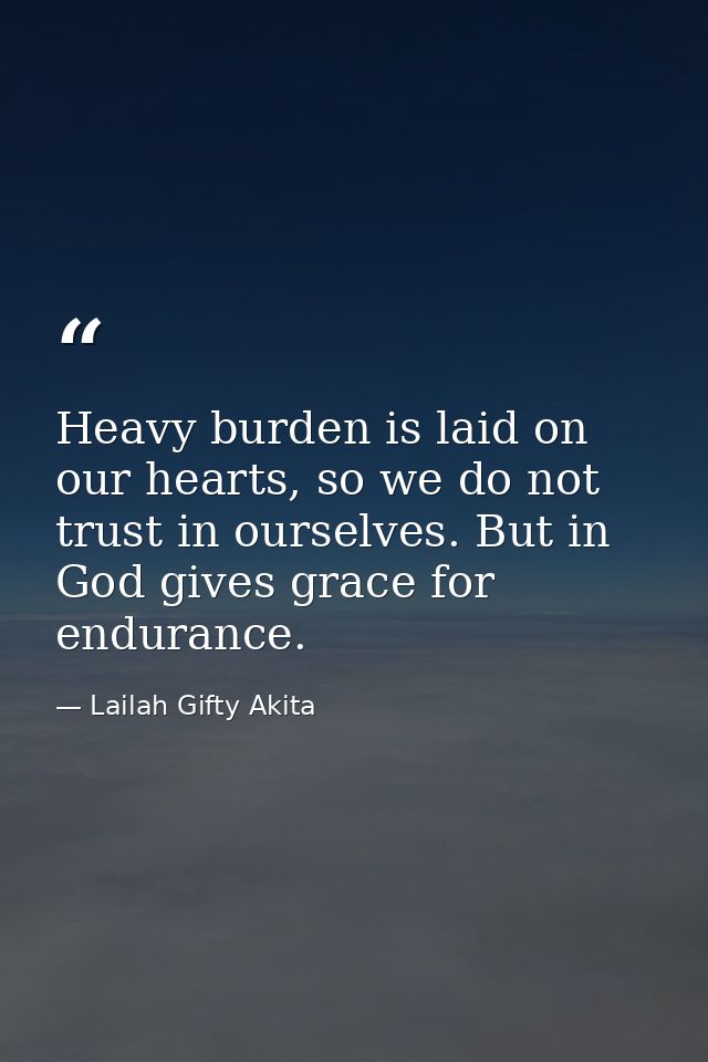 Heavy burden is laid on our hearts, so we do not trust in ourselves. But in God gives grace for endurance. — Lailah Gifty Akita