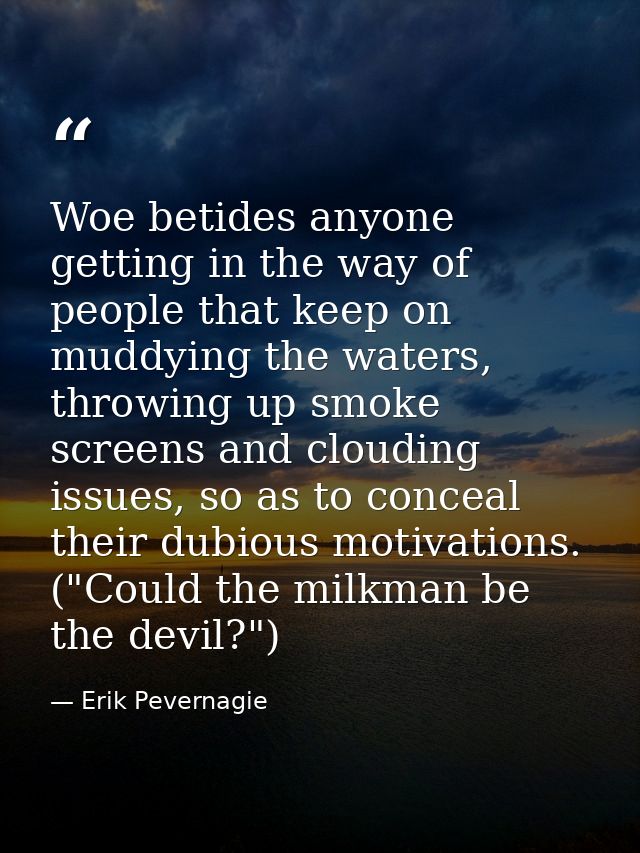 Woe betides anyone getting in the way of people that keep on muddying the waters, throwing up smoke screens and clouding — Erik Pevernagie