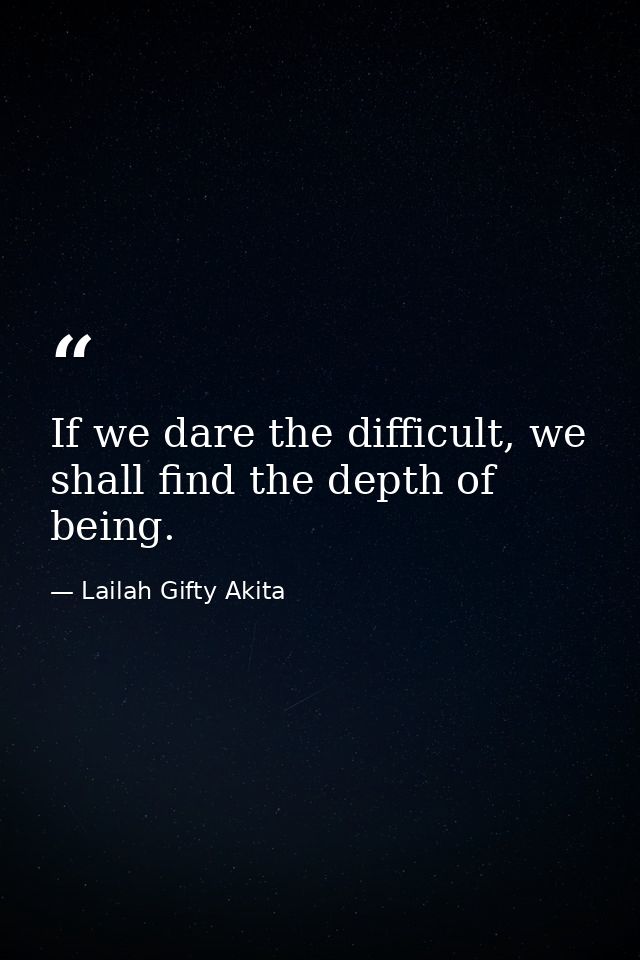 If we dare the difficult, we shall find the depth of being. — Lailah Gifty Akita
