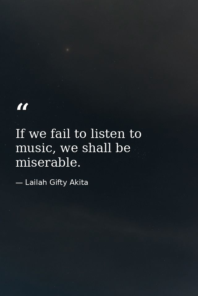 If we fail to listen to music, we shall be miserable. — Lailah Gifty Akita