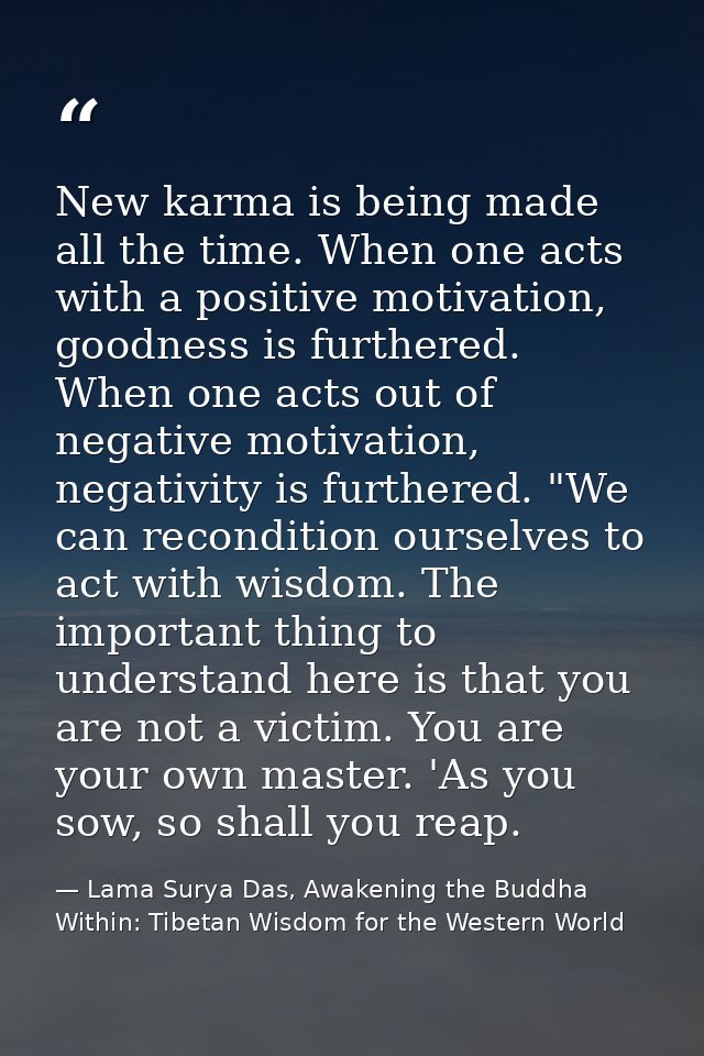 New karma is being made all the time. When one acts with a positive motivation, goodness is furthered. When one acts out — Lama Surya Das, Awakening the Buddha Within: Tibetan Wisdom for the Western World