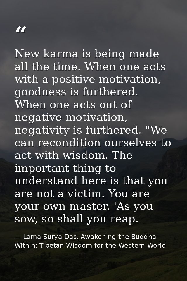 New karma is being made all the time. When one acts with a positive motivation, goodness is furthered. When one acts out — Lama Surya Das, Awakening the Buddha Within: Tibetan Wisdom for the Western World