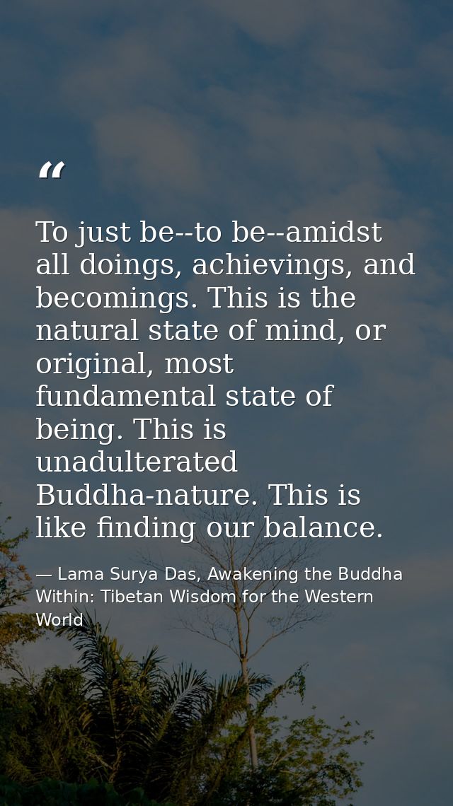 To just be--to be--amidst all doings, achievings, and becomings. This is the natural state of mind, or original, most fu — Lama Surya Das, Awakening the Buddha Within: Tibetan Wisdom for the Western World