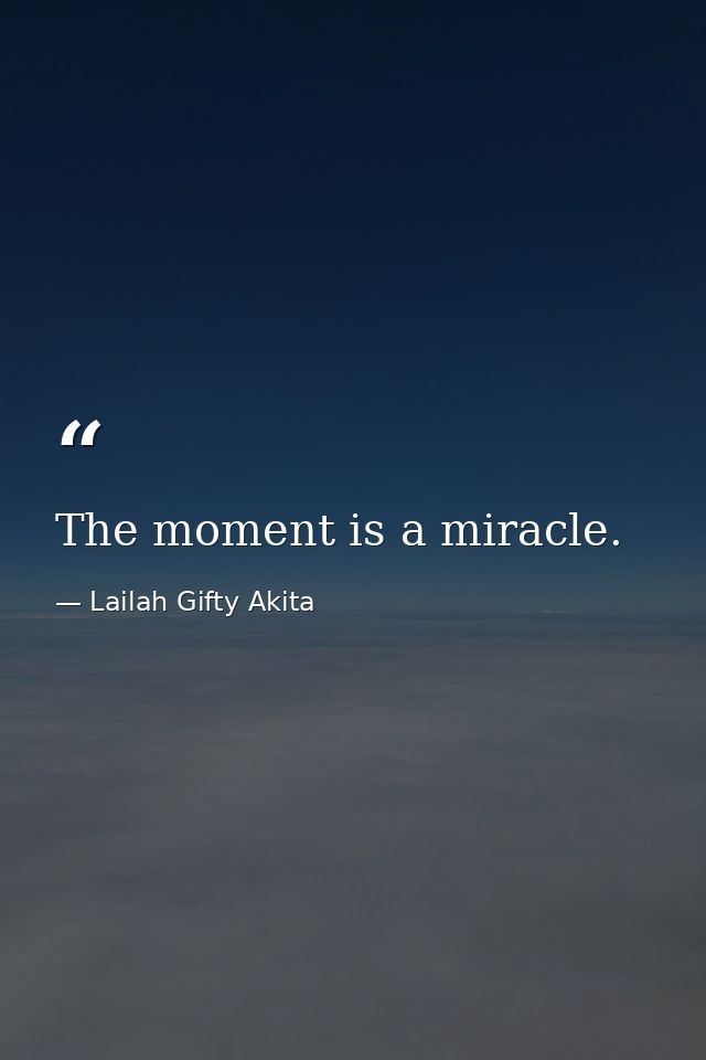 The moment is a miracle. — Lailah Gifty Akita