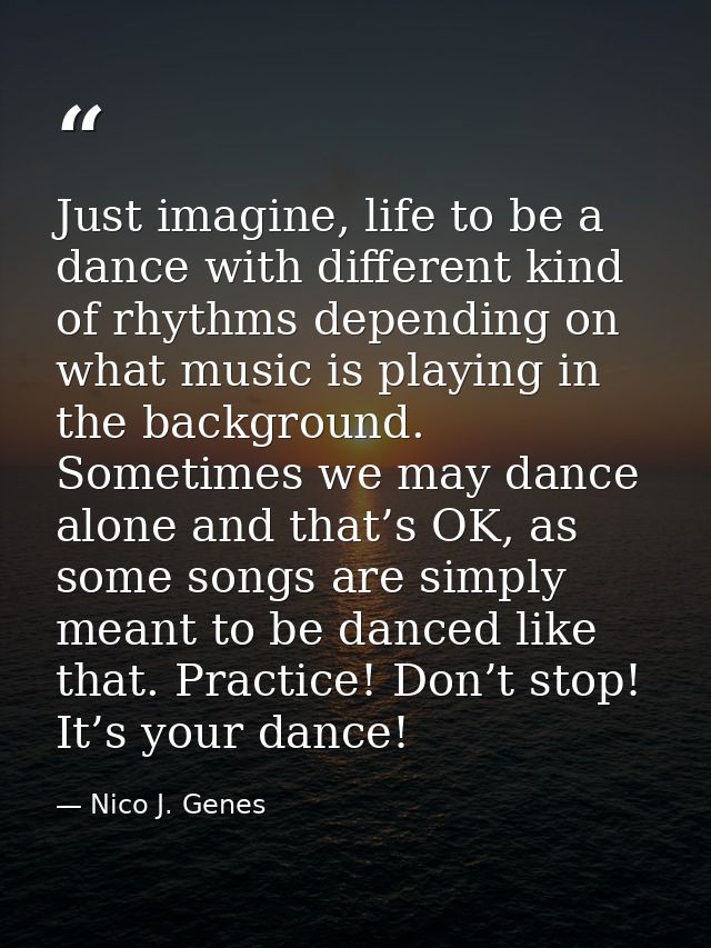 Just imagine, life to be a dance with different kind of rhythms depending on what music is playing in the background. So — Nico J. Genes