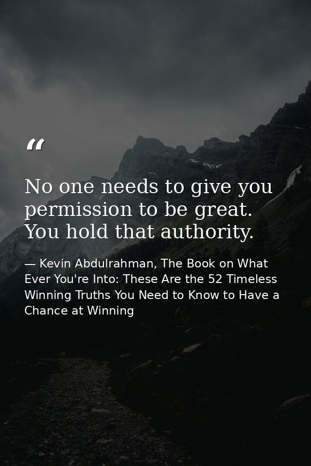 No one needs to give you permission to be great. You hold that authority. — Kevin Abdulrahman, The Book on What Ever You're Into: These Are the 52 Timeless Winning Truths You Need to Know to Have a Chance at Winning