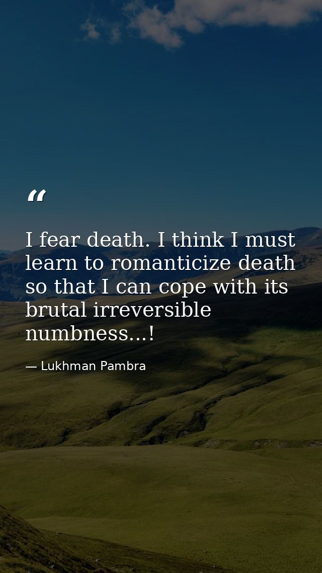 I fear death. I think I must learn to romanticize death so that I can cope with its brutal irreversible numbness...! — Lukhman Pambra
