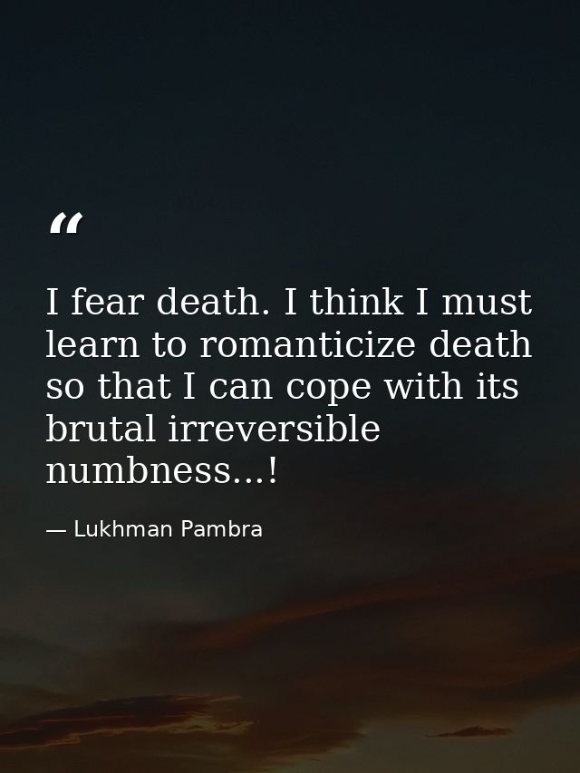 I fear death. I think I must learn to romanticize death so that I can cope with its brutal irreversible numbness...! — Lukhman Pambra