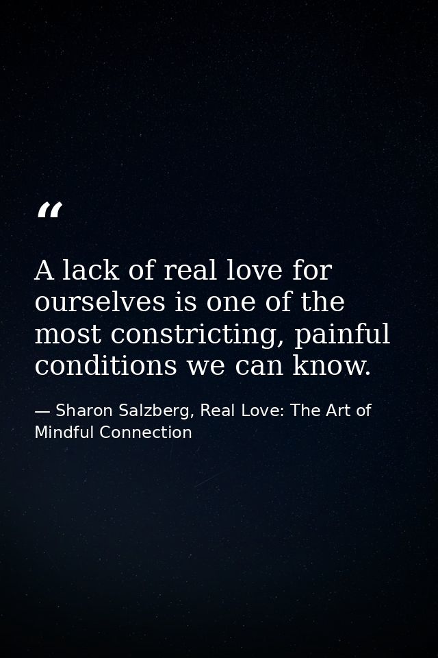 A lack of real love for ourselves is one of the most constricting, painful conditions we can know. — Sharon Salzberg, Real Love: The Art of Mindful Connection