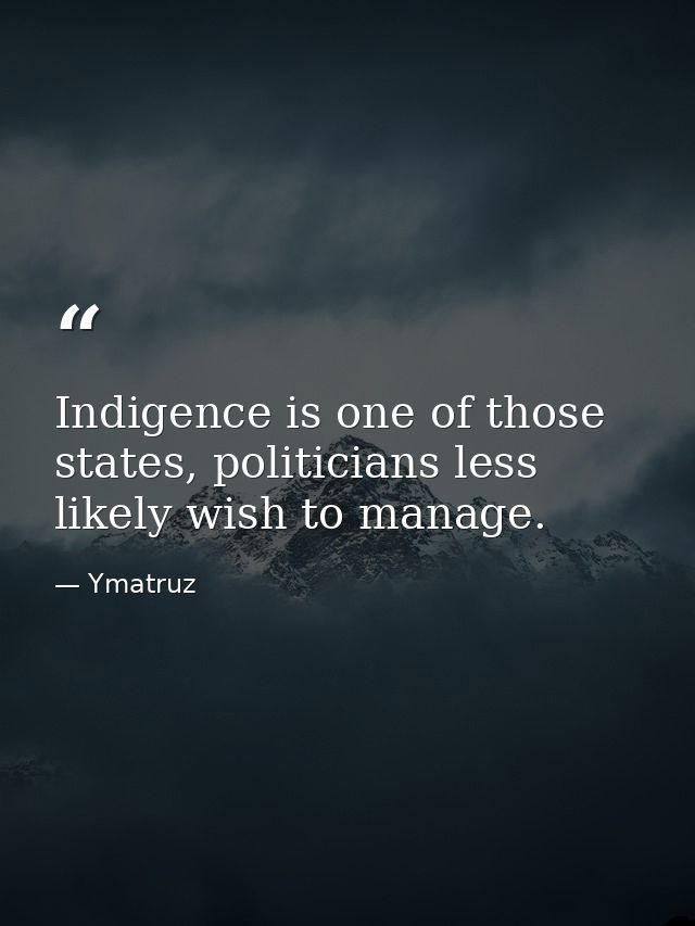 Indigence is one of those states, politicians less likely wish to manage. — Ymatruz