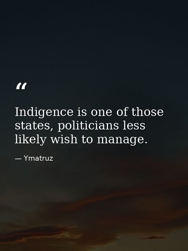 Indigence is one of those states, politicians less likely wish to manage. — Ymatruz