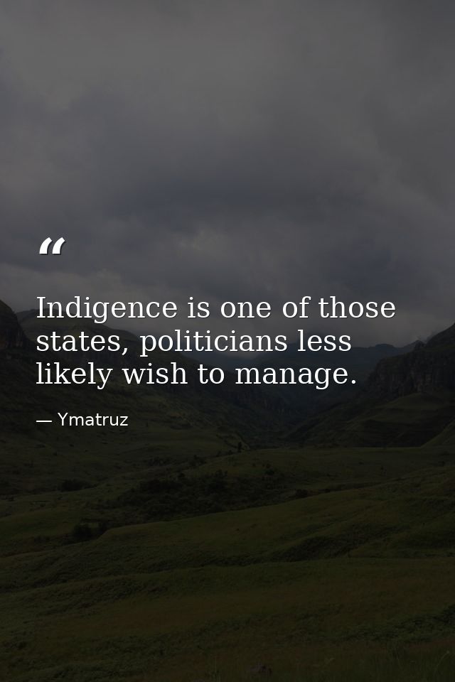 Indigence is one of those states, politicians less likely wish to manage. — Ymatruz