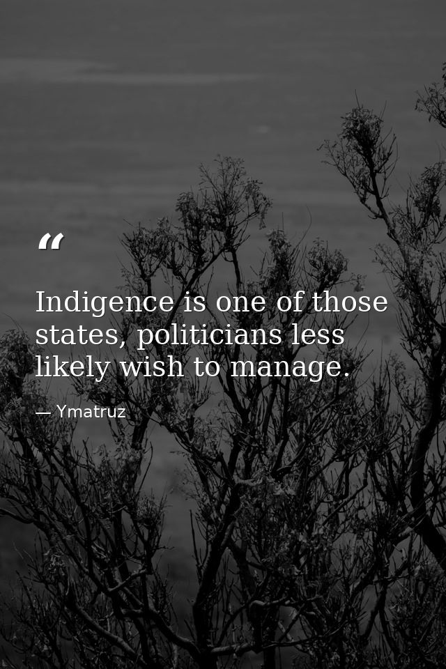Indigence is one of those states, politicians less likely wish to manage. — Ymatruz