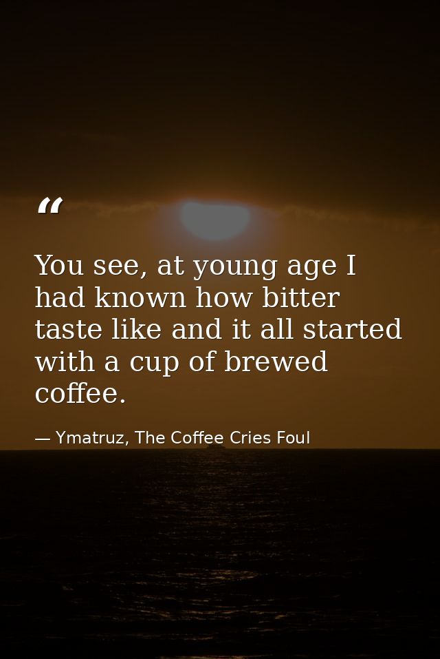 You see, at young age I had known how bitter taste like and it all started with a cup of brewed coffee. — Ymatruz, The Coffee Cries Foul