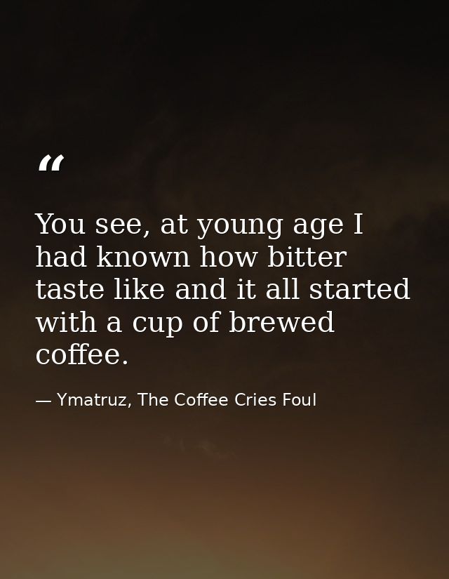 You see, at young age I had known how bitter taste like and it all started with a cup of brewed coffee. — Ymatruz, The Coffee Cries Foul