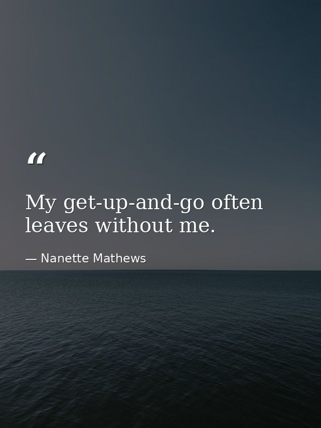 My get-up-and-go often leaves without me. — Nanette Mathews