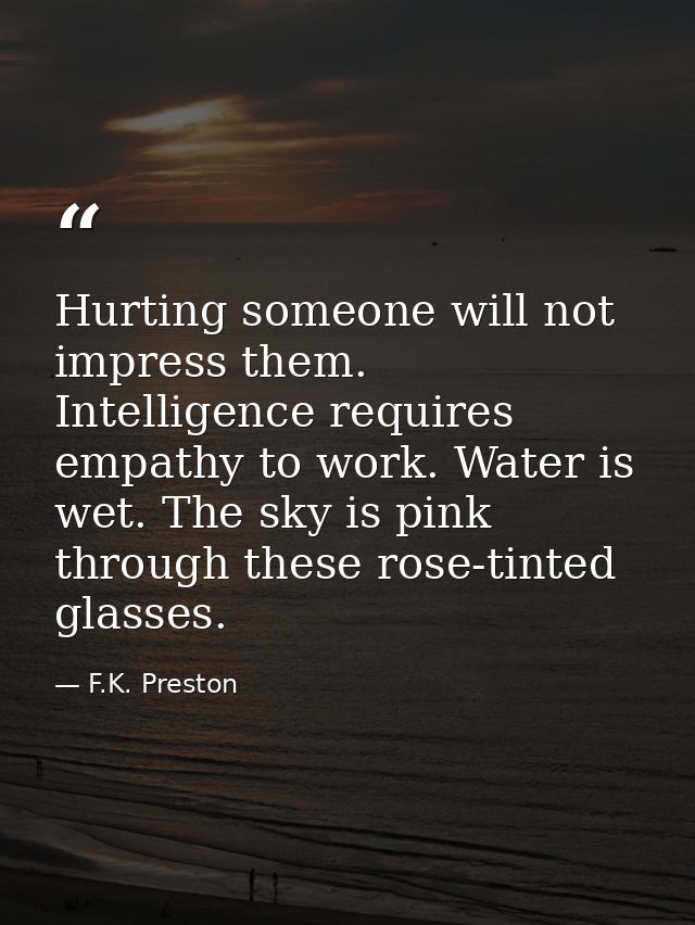 Hurting someone will not impress them. Intelligence requires empathy to work. Water is wet. The sky is pink through thes — F.K. Preston