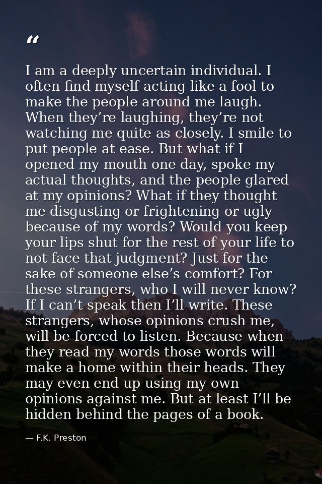 I am a deeply uncertain individual. I often find myself acting like a fool to make the people around me laugh. When they — F.K. Preston