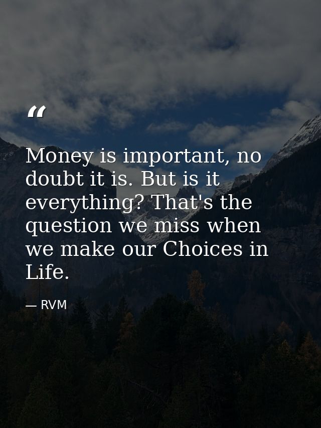 Money is important, no doubt it is. But is it everything? That's the question we miss when we make our Choices in Life. — RVM
