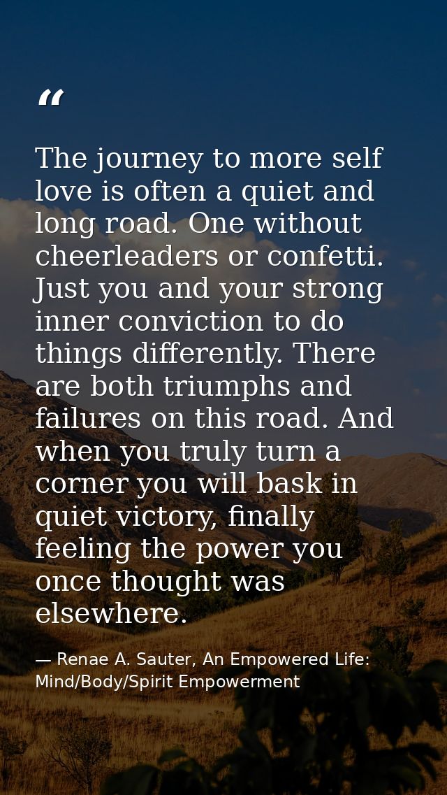 The journey to more self love is often a quiet and long road. One without cheerleaders or confetti. Just you and your st — Renae A. Sauter, An Empowered Life: Mind/Body/Spirit Empowerment