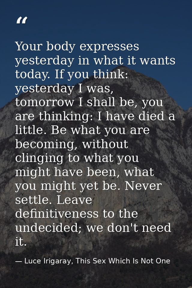 Your body expresses yesterday in what it wants today. If you think: yesterday I was, tomorrow I shall be, you are thinki — Luce Irigaray, This Sex Which Is Not One