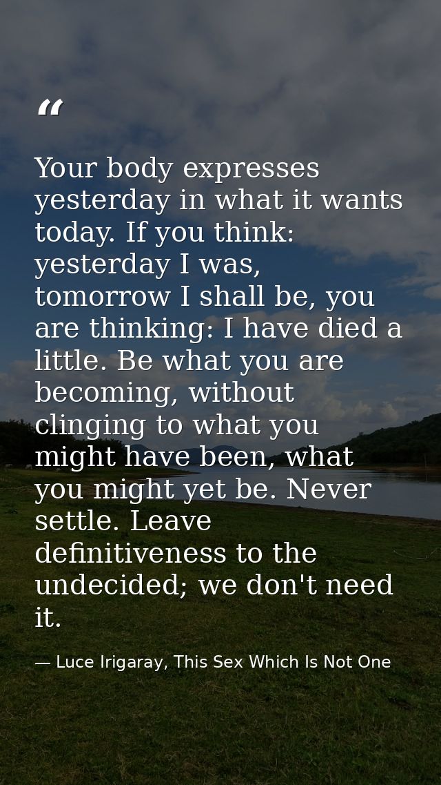 Your body expresses yesterday in what it wants today. If you think: yesterday I was, tomorrow I shall be, you are thinki — Luce Irigaray, This Sex Which Is Not One