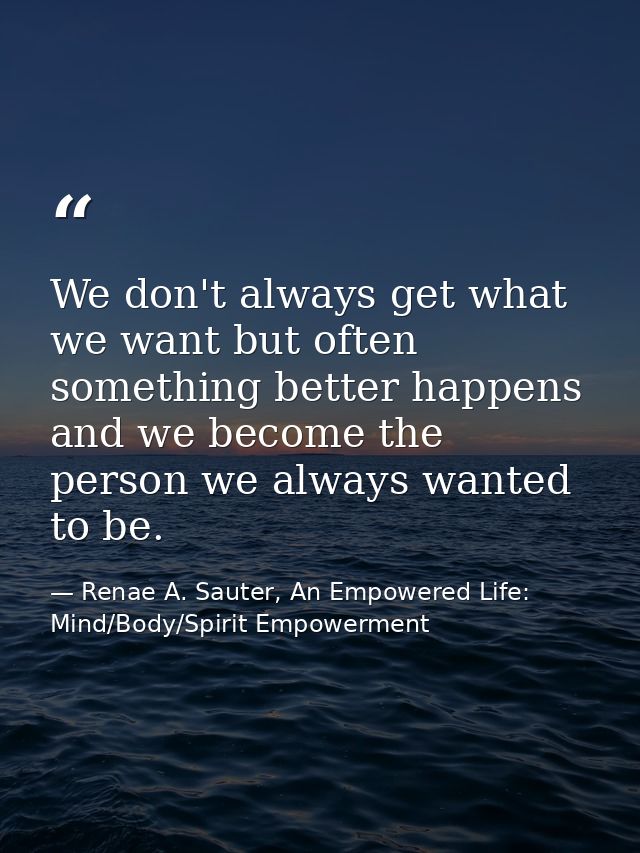 We don't always get what we want but often something better happens and we become the person we always wanted to be. — Renae A. Sauter, An Empowered Life: Mind/Body/Spirit Empowerment