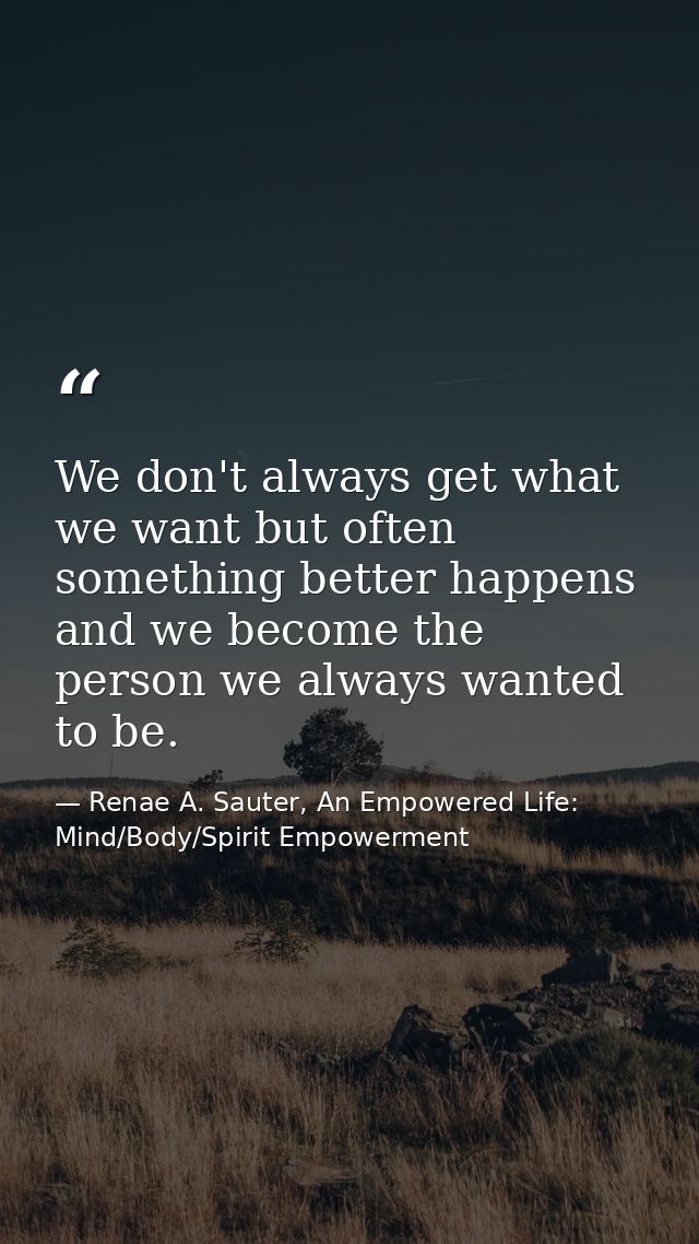 We don't always get what we want but often something better happens and we become the person we always wanted to be. — Renae A. Sauter, An Empowered Life: Mind/Body/Spirit Empowerment