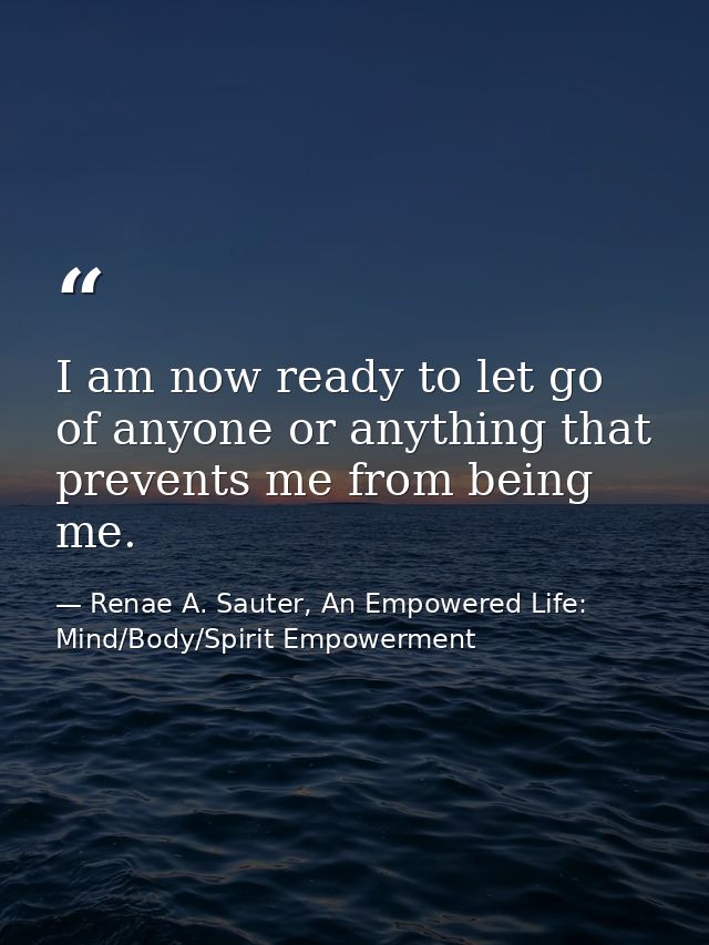 I am now ready to let go of anyone or anything that prevents me from being me. — Renae A. Sauter, An Empowered Life: Mind/Body/Spirit Empowerment