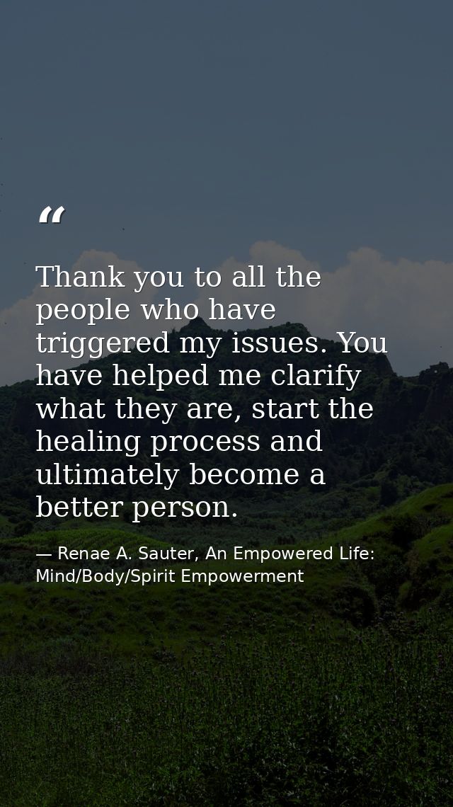 Thank you to all the people who have triggered my issues. You have helped me clarify what they are, start the healing pr — Renae A. Sauter, An Empowered Life: Mind/Body/Spirit Empowerment