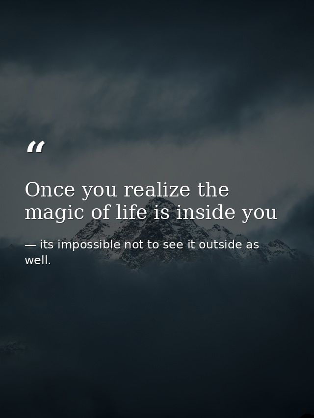 Once you realize the magic of life is inside you — its impossible not to see it outside as well.