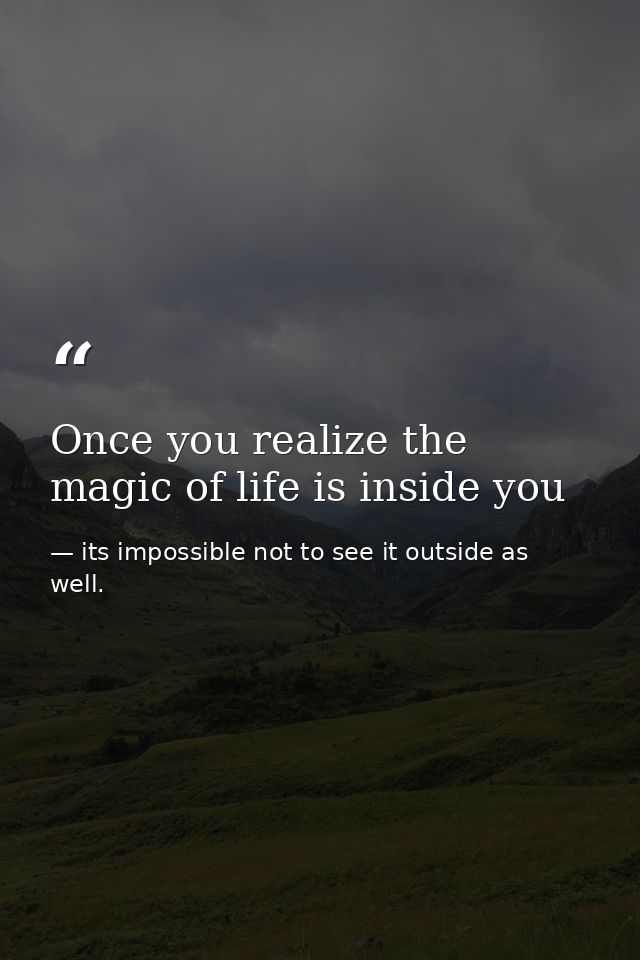 Once you realize the magic of life is inside you — its impossible not to see it outside as well.