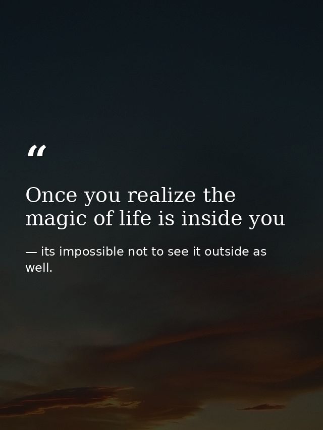 Once you realize the magic of life is inside you — its impossible not to see it outside as well.