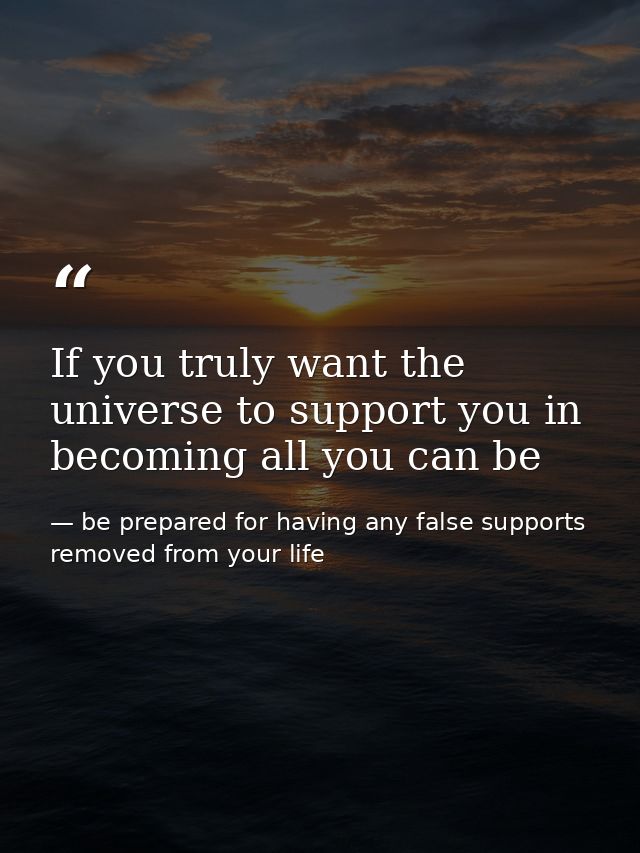 If you truly want the universe to support you in becoming all you can be — be prepared for having any false supports removed from your life
