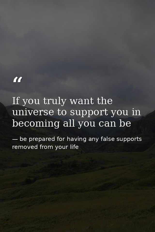 If you truly want the universe to support you in becoming all you can be — be prepared for having any false supports removed from your life