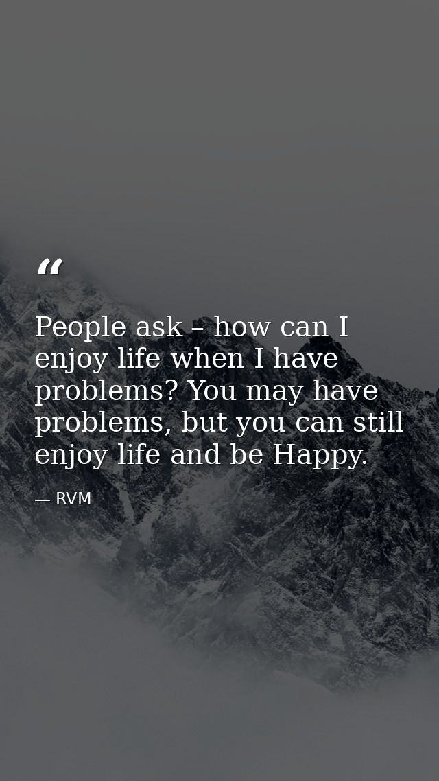 People ask – how can I enjoy life when I have problems? You may have problems, but you can still enjoy life and be Happy — RVM