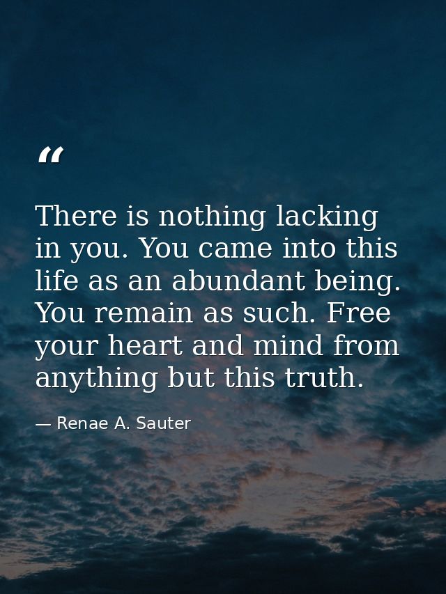 There is nothing lacking in you. You came into this life as an abundant being. You remain as such. Free your heart and m — Renae A. Sauter