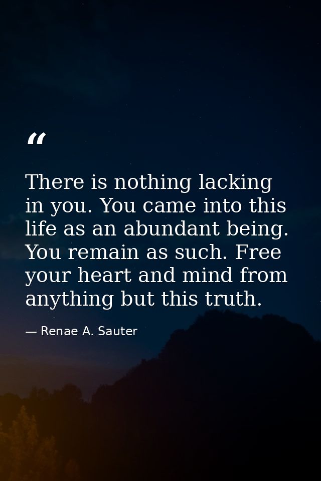 There is nothing lacking in you. You came into this life as an abundant being. You remain as such. Free your heart and m — Renae A. Sauter