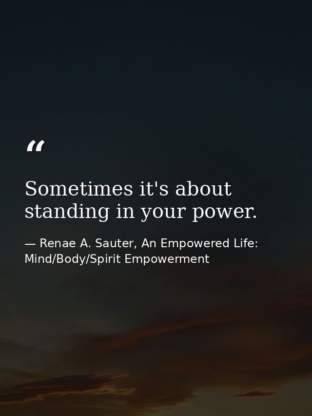 Sometimes it's about standing in your power. — Renae A. Sauter, An Empowered Life: Mind/Body/Spirit Empowerment