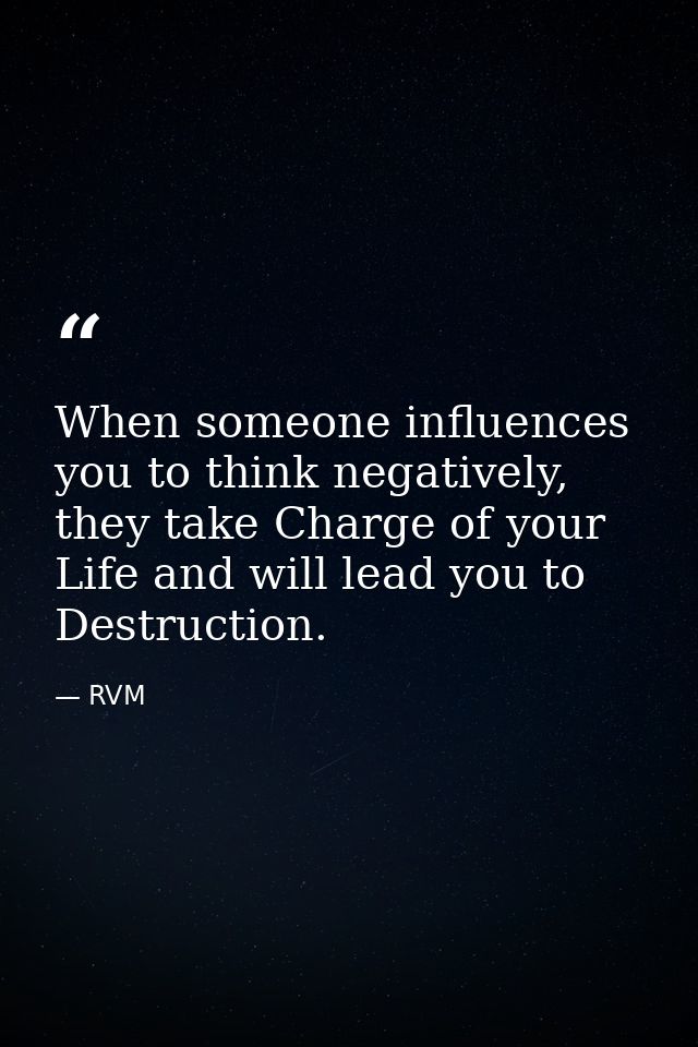 When someone influences you to think negatively, they take Charge of your Life and will lead you to Destruction. — RVM