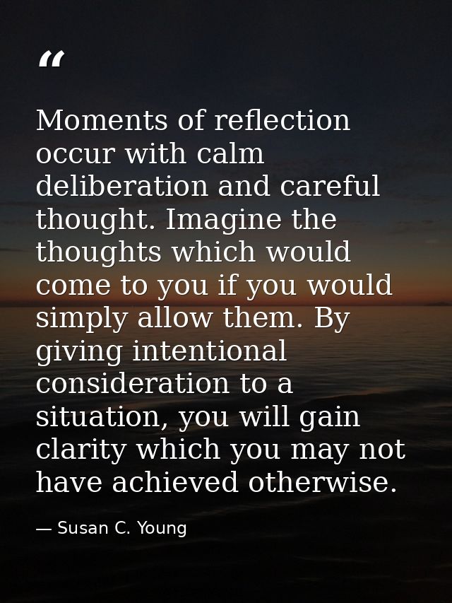 Moments of reflection occur with calm deliberation and careful thought. Imagine the thoughts which would come to you if  — Susan C. Young