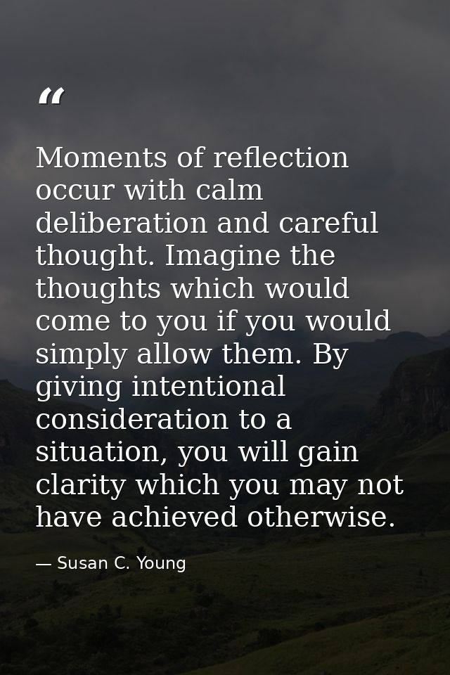 Moments of reflection occur with calm deliberation and careful thought. Imagine the thoughts which would come to you if  — Susan C. Young