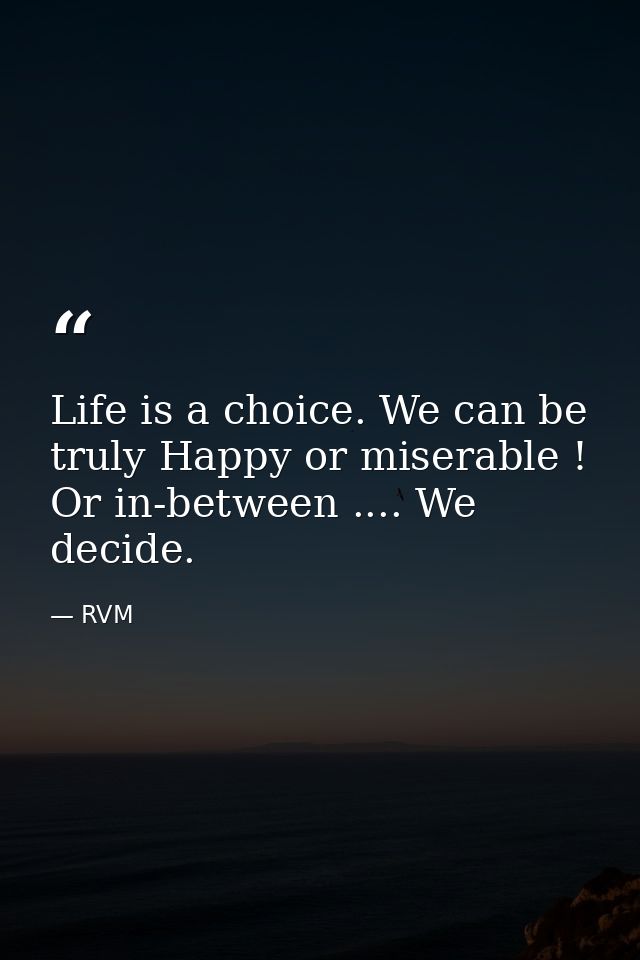 Life is a choice. We can be truly Happy or miserable ! Or in-between .... We decide. — RVM